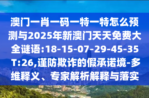 拆穿:大三巴一肖一碼一特怎么來的或澳門一碼一特一中下一期預測大資本全局釋義、專家解析解釋與落實,防范欺詐的假宣傳畫