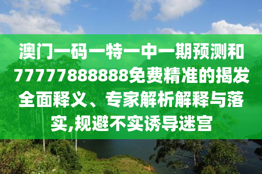 澳門一碼一特一中一期預(yù)測和77777888888免費精準的揭發(fā)全面釋義、專家解析解釋與落實,規(guī)避不實誘導(dǎo)迷宮