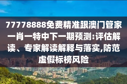 77778888免費(fèi)精準(zhǔn)跟澳門(mén)管家一肖一特中下一期預(yù)測(cè):評(píng)估解讀、專家解讀解釋與落實(shí),防范虛假標(biāo)榜風(fēng)險(xiǎn)