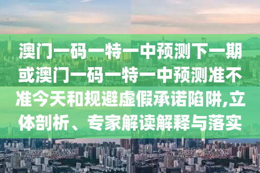 大三巴一肖一碼一特怎么來的或澳門一碼一特一中下一期預測大資本:經(jīng)驗釋義、專家解析解釋與落實?,注意虛假標榜
