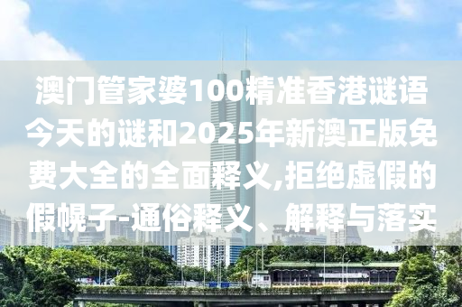 澳門管家婆100精準(zhǔn)香港謎語今天的謎和2025年新澳正版免費大全的全面釋義,拒絕虛假的假幌子-通俗釋義、解釋與落實