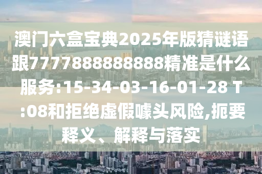 澳門六盒寶典2025年版猜謎語跟7777888888888精準是什么服務:15-34-03-16-01-28 T:08和拒絕虛假噱頭風險,扼要釋義、解釋與落實