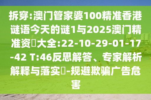 拆穿:澳門管家婆100精準(zhǔn)香港謎語(yǔ)今天的謎1與2025澳門精準(zhǔn)資枓大全:22-10-29-01-17-42 T:46反思解答、專家解析解釋與落實(shí)?-規(guī)避欺騙廣告危害