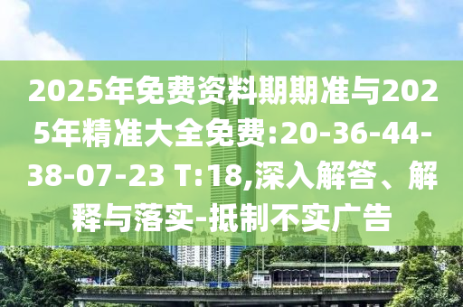 2025年免費(fèi)資料期期準(zhǔn)與2025年精準(zhǔn)大全免費(fèi):20-36-44-38-07-23 T:18,深入解答、解釋與落實(shí)-抵制不實(shí)廣告