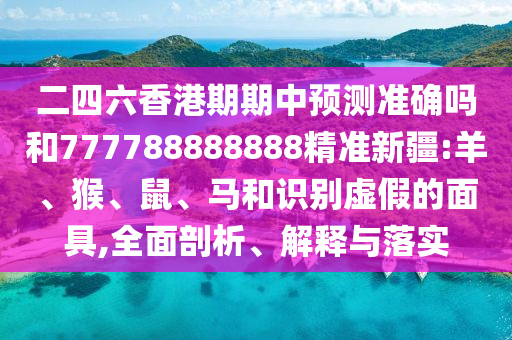 二四六香港期期中預(yù)測(cè)準(zhǔn)確嗎和777788888888精準(zhǔn)新疆:羊、猴、鼠、馬和識(shí)別虛假的面具,全面剖析、解釋與落實(shí)