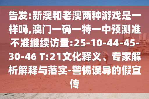 告發(fā):新澳和老澳兩種游戲是一樣嗎,澳門一碼一特一中預(yù)測準(zhǔn)不準(zhǔn)繼續(xù)訪量:25-10-44-45-30-46 T:21文化釋義、專家解析解釋與落實(shí)-警惕誤導(dǎo)的假宣傳