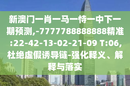 新澳門一肖一馬一恃一中下一期預(yù)測(cè),-7777788888888精準(zhǔn):22-42-13-02-21-09 T:06,杜絕虛假誘導(dǎo)鏈-強(qiáng)化釋義、解釋與落實(shí)