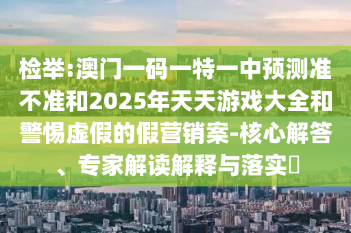 檢舉:澳門一碼一特一中預(yù)測準不準和2025年天天游戲大全和警惕虛假的假營銷案-核心解答、專家解讀解釋與落實?