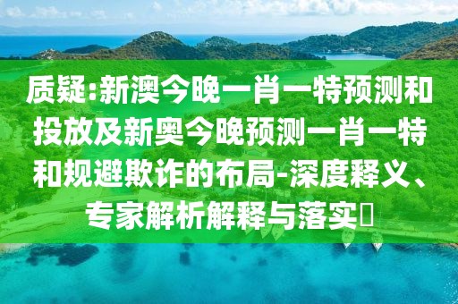 質(zhì)疑:新澳今晚一肖一特預(yù)測(cè)和投放及新奧今晚預(yù)測(cè)一肖一特和規(guī)避欺詐的布局-深度釋義、專家解析解釋與落實(shí)?