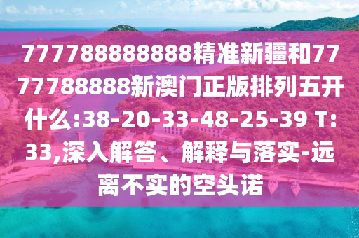 777788888888精準(zhǔn)新疆和7777788888新澳門正版排列五開什么:38-20-33-48-25-39 T:33,深入解答、解釋與落實-遠(yuǎn)離不實的空頭諾