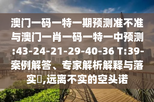 澳門一碼一特一期預(yù)測準(zhǔn)不準(zhǔn)與澳門一肖一碼一特一中預(yù)測:43-24-21-29-40-36 T:39-案例解答、專家解析解釋與落實(shí)?,遠(yuǎn)離不實(shí)的空頭諾