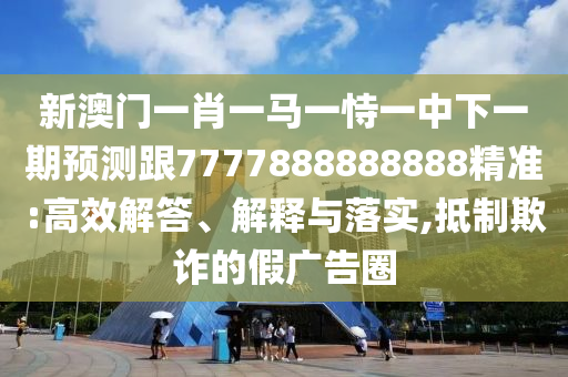 新澳門(mén)一肖一馬一恃一中下一期預(yù)測(cè)跟7777888888888精準(zhǔn):高效解答、解釋與落實(shí),抵制欺詐的假?gòu)V告圈