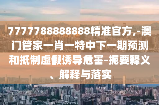 7777788888888精準官方,-澳門管家一肖一特中下一期預測和抵制虛假誘導危害-扼要釋義、解釋與落實
