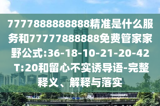 7777888888888精準(zhǔn)是什么服務(wù)和77777888888免費(fèi)管家家野公式:36-18-10-21-20-42 T:20和留心不實(shí)誘導(dǎo)語(yǔ)-完整釋義、解釋與落實(shí)