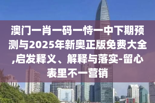 澳門一肖一碼一恃一中下期預(yù)測與2025年新奧正版免費大全,啟發(fā)釋義、解釋與落實-留心表里不一營銷