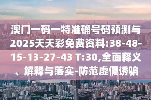 澳門一碼一特準(zhǔn)確號碼預(yù)測與2025天天彩免費(fèi)資料:38-48-15-13-27-43 T:30,全面釋義、解釋與落實(shí)-防范虛假誘騙