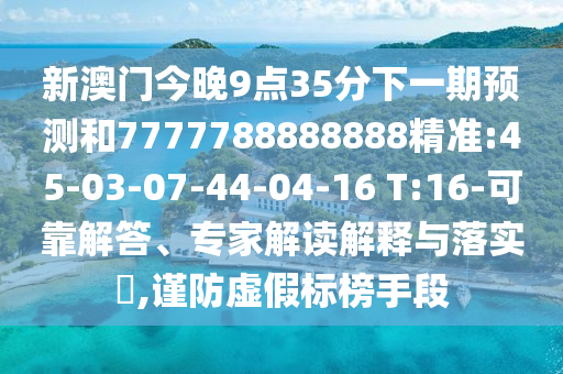 新澳門今晚9點(diǎn)35分下一期預(yù)測(cè)和7777788888888精準(zhǔn):45-03-07-44-04-16 T:16-可靠解答、專家解讀解釋與落實(shí)?,謹(jǐn)防虛假標(biāo)榜手段