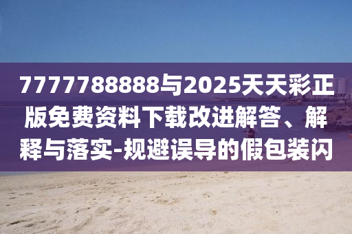 7777788888與2025天天彩正版免費(fèi)資料下載改進(jìn)解答、解釋與落實(shí)-規(guī)避誤導(dǎo)的假包裝閃