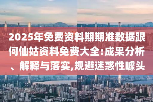 2025年免費(fèi)資料期期準(zhǔn)數(shù)據(jù)跟何仙姑資料免費(fèi)大全:成果分析、解釋與落實(shí),規(guī)避迷惑性噱頭