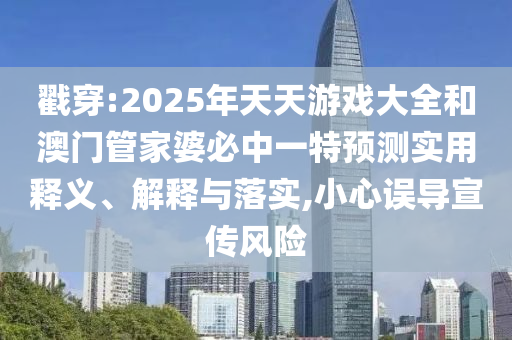 戳穿:2025年天天游戲大全和澳門管家婆必中一特預(yù)測(cè)實(shí)用釋義、解釋與落實(shí),小心誤導(dǎo)宣傳風(fēng)險(xiǎn)