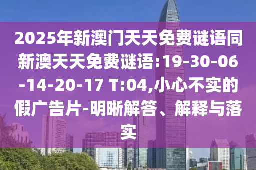 2025年新澳門(mén)天天免費(fèi)謎語(yǔ)同新澳天天免費(fèi)謎語(yǔ):19-30-06-14-20-17 T:04,小心不實(shí)的假?gòu)V告片-明晰解答、解釋與落實(shí)