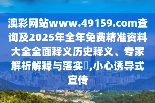 澳彩網(wǎng)站www.49159.соm查詢及2025年全年免費精準資料大全全面釋義歷史釋義、專家解析解釋與落實?,小心誘導式宣傳