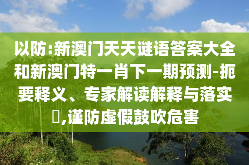 以防:新澳門天天謎語答案大全和新澳門特一肖下一期預(yù)測-扼要釋義、專家解讀解釋與落實(shí)?,謹(jǐn)防虛假鼓吹危害