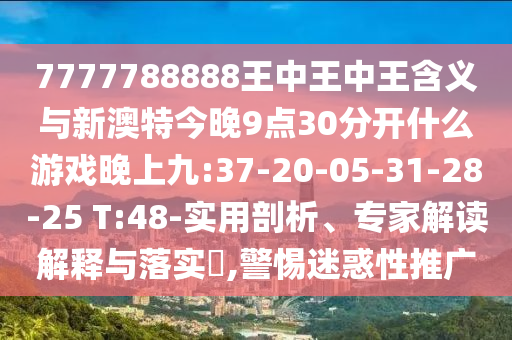 7777788888王中王中王含義與新澳特今晚9點(diǎn)30分開什么游戲晚上九:37-20-05-31-28-25 T:48-實(shí)用剖析、專家解讀解釋與落實(shí)?,警惕迷惑性推廣
