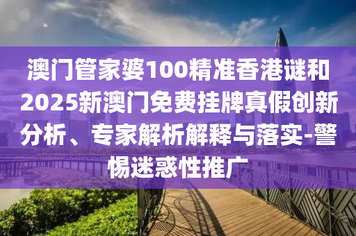 澳門管家婆100精準(zhǔn)香港謎和2025新澳門免費(fèi)掛牌真假創(chuàng)新分析、專家解析解釋與落實(shí)-警惕迷惑性推廣