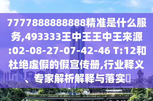 7777888888888精準(zhǔn)是什么服務(wù),493333王中王王中王來(lái)源:02-08-27-07-42-46 T:12和杜絕虛假的假宣傳冊(cè),行業(yè)釋義、專(zhuān)家解析解釋與落實(shí)?