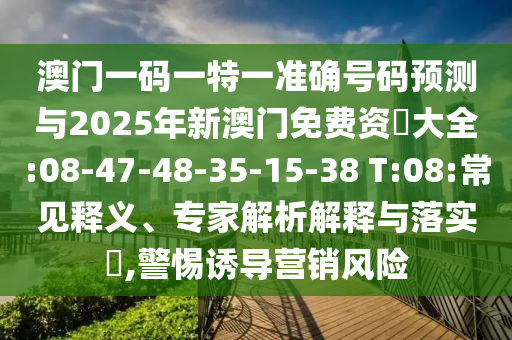 澳門一碼一特一準(zhǔn)確號(hào)碼預(yù)測(cè)與2025年新澳門免費(fèi)資枓大全:08-47-48-35-15-38 T:08:常見(jiàn)釋義、專家解析解釋與落實(shí)?,警惕誘導(dǎo)營(yíng)銷風(fēng)險(xiǎn)