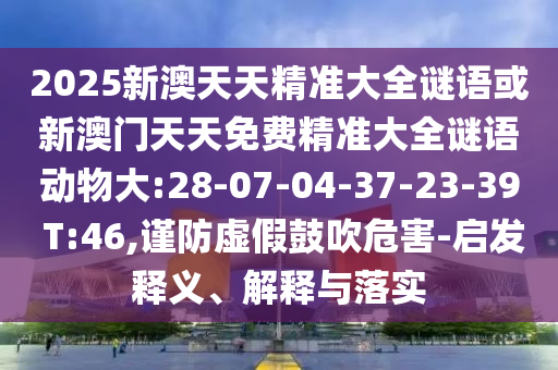 2025新澳天天精準(zhǔn)大全謎語或新澳門天天免費精準(zhǔn)大全謎語動物大:28-07-04-37-23-39 T:46,謹(jǐn)防虛假鼓吹危害-啟發(fā)釋義、解釋與落實
