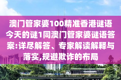 澳門管家婆100精準(zhǔn)香港謎語今天的謎1同澳門管家婆謎語答案:詳盡解答、專家解讀解釋與落實(shí),規(guī)避欺詐的布局