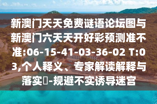 新澳門天天免費謎語論壇圖與新澳門六天天開好彩預(yù)測準(zhǔn)不準(zhǔn):06-15-41-03-36-02 T:03,個人釋義、專家解讀解釋與落實?-規(guī)避不實誘導(dǎo)迷宮