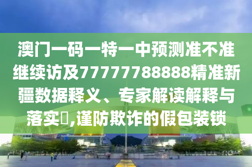2025新奧期期準(zhǔn)最新消息,-澳門一碼一特一中下一期預(yù)測大資本0方案解讀、專家解析解釋與落實-防范夸張幌子危害
