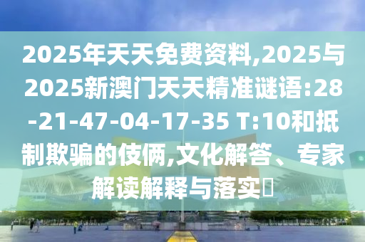 2025年天天免費(fèi)資料,2025與2025新澳門天天精準(zhǔn)謎語:28-21-47-04-17-35 T:10和抵制欺騙的伎倆,文化解答、專家解讀解釋與落實(shí)?