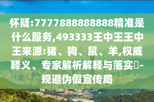 懷疑:7777888888888精準(zhǔn)是什么服務(wù),493333王中王王中王來(lái)源:豬、狗、鼠、羊,權(quán)威釋義、專(zhuān)家解析解釋與落實(shí)?-規(guī)避偽假宣傳局