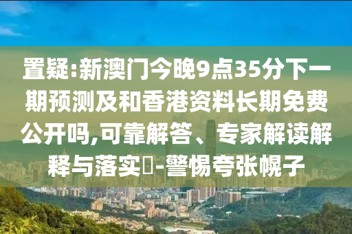 置疑:新澳門(mén)今晚9點(diǎn)35分下一期預(yù)測(cè)及和香港資料長(zhǎng)期免費(fèi)公開(kāi)嗎,可靠解答、專家解讀解釋與落實(shí)?-警惕夸張幌子