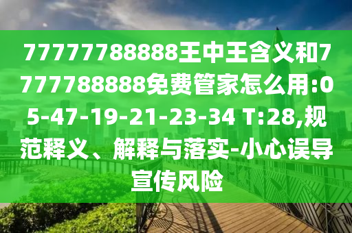 77777788888王中王含義和7777788888免費管家怎么用:05-47-19-21-23-34 T:28,規(guī)范釋義、解釋與落實-小心誤導宣傳風險