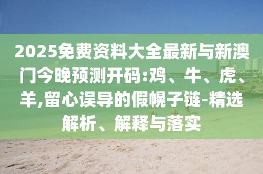 2025免費資料大全最新與新澳門今晚預測開碼:雞、牛、虎、羊,留心誤導的假幌子鏈-精選解析、解釋與落實