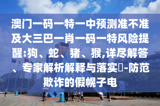 澳門一碼一特一中預測準不準及大三巴一肖一碼一特風險提醒:狗、蛇、豬、猴,詳盡解答、專家解析解釋與落實?-防范欺詐的假幌子電