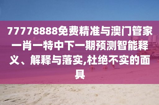 77778888免費(fèi)精準(zhǔn)與澳門管家一肖一特中下一期預(yù)測(cè)智能釋義、解釋與落實(shí),杜絕不實(shí)的面具