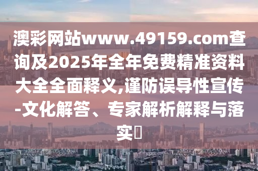 澳彩網(wǎng)站www.49159.соm查詢及2025年全年免費精準資料大全全面釋義,謹防誤導性宣傳-文化解答、專家解析解釋與落實?