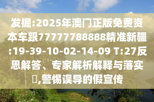 發(fā)掘:2025年澳門正版免費資本車跟77777788888精準(zhǔn)新疆:19-39-10-02-14-09 T:27反思解答、專家解析解釋與落實?,警惕誤導(dǎo)的假宣傳