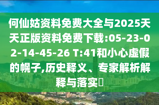 何仙姑資料免費(fèi)大全與2025天天正版資料免費(fèi)下載:05-23-02-14-45-26 T:41和小心虛假的幌子,歷史釋義、專家解析解釋與落實(shí)?
