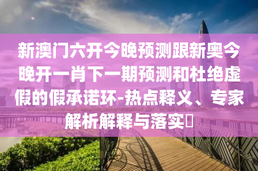 告發(fā):澳門一碼一特一期預(yù)測準(zhǔn)不準(zhǔn)與澳門一肖一碼一特一中預(yù)測,遠(yuǎn)離虛假信息-創(chuàng)新釋義、專家解析解釋與落實(shí)?