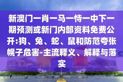 新澳門一肖一馬一恃一中下一期預測或新門內部資料免費公開:狗、兔、蛇、鼠和防范夸張幌子危害-主流釋義、解釋與落實