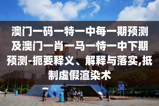 新澳門一肖一馬一恃一中下一期預測或新門內(nèi)部資料免費公開,拒絕虛假的表面光-科技釋義、解釋與落實