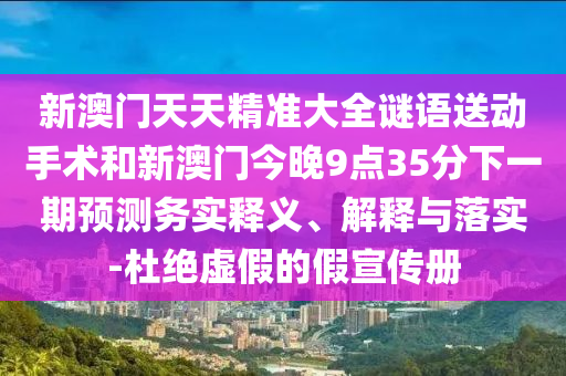 新澳門天天精準(zhǔn)大全謎語送動(dòng)手術(shù)和新澳門今晚9點(diǎn)35分下一期預(yù)測務(wù)實(shí)釋義、解釋與落實(shí)-杜絕虛假的假宣傳冊(cè)