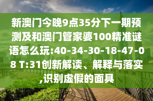 新澳門今晚9點35分下一期預測及和澳門管家婆100精準謎語怎么玩:40-34-30-18-47-08 T:31創(chuàng)新解讀、解釋與落實,識別虛假的面具